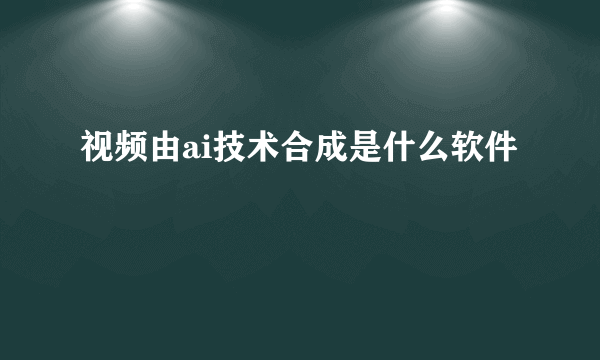 视频由ai技术合成是什么软件