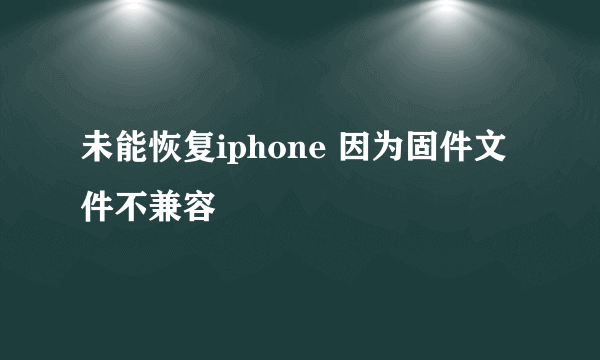 未能恢复iphone 因为固件文件不兼容