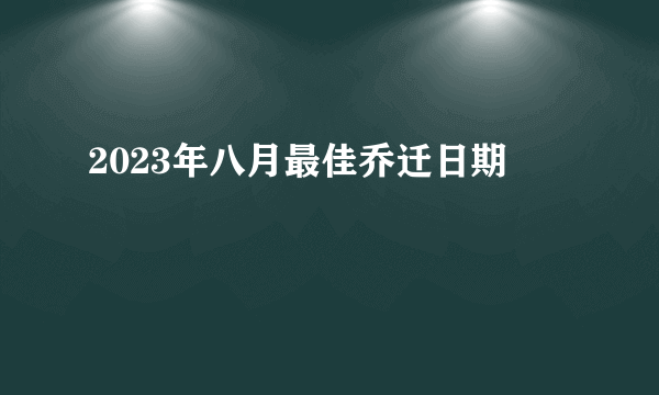 2023年八月最佳乔迁日期