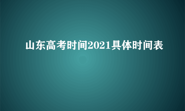 山东高考时间2021具体时间表