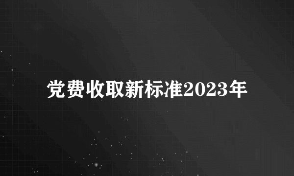 党费收取新标准2023年