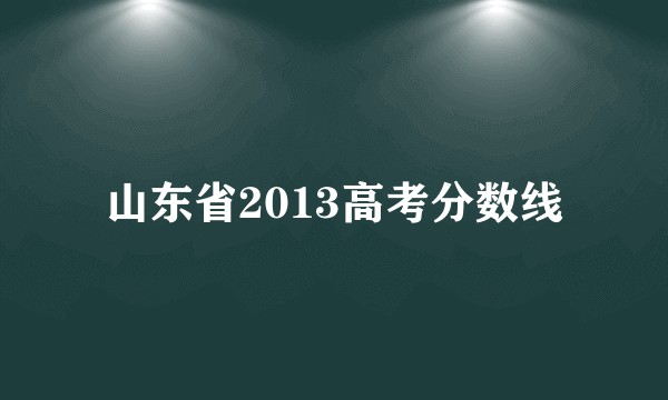 山东省2013高考分数线