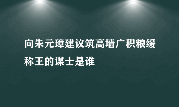 向朱元璋建议筑高墙广积粮缓称王的谋士是谁