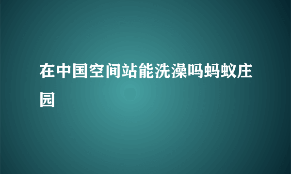 在中国空间站能洗澡吗蚂蚁庄园