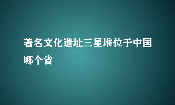 著名文化遗址三星堆位于中国哪个省