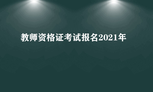 教师资格证考试报名2021年