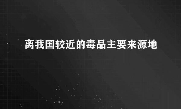 离我国较近的毒品主要来源地