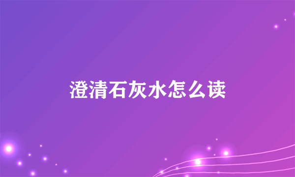 澄清石灰水怎么读