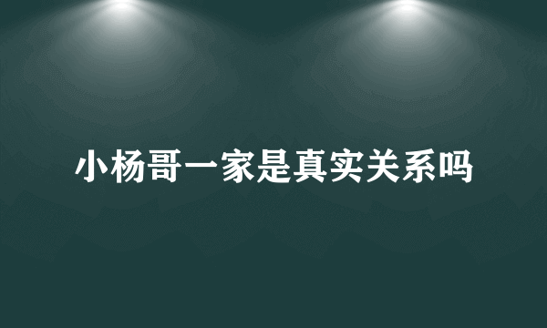 小杨哥一家是真实关系吗