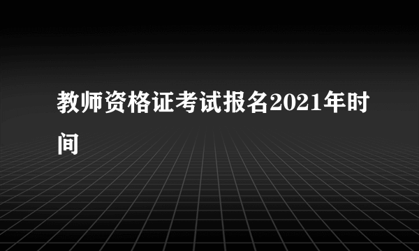 教师资格证考试报名2021年时间