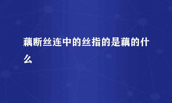 藕断丝连中的丝指的是藕的什么