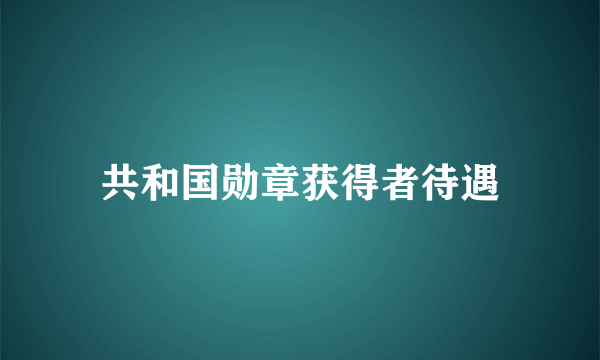 共和国勋章获得者待遇