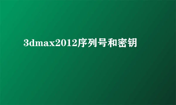 3dmax2012序列号和密钥