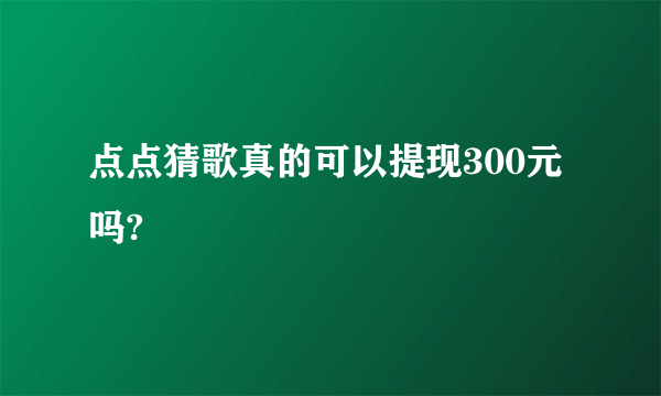 点点猜歌真的可以提现300元吗?