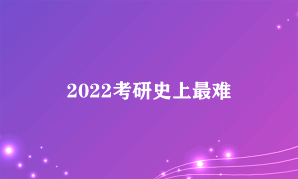 2022考研史上最难