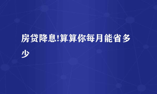 房贷降息!算算你每月能省多少