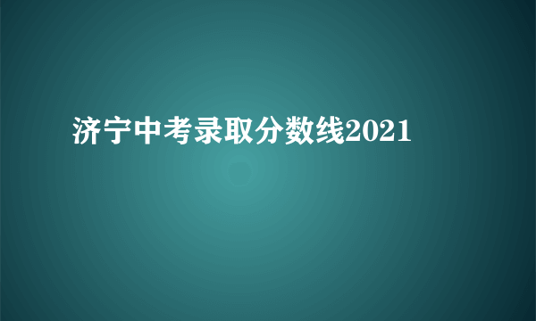 济宁中考录取分数线2021