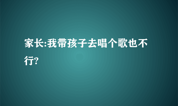 家长:我带孩子去唱个歌也不行?