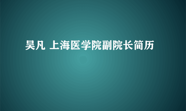 吴凡 上海医学院副院长简历