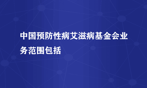 中国预防性病艾滋病基金会业务范围包括