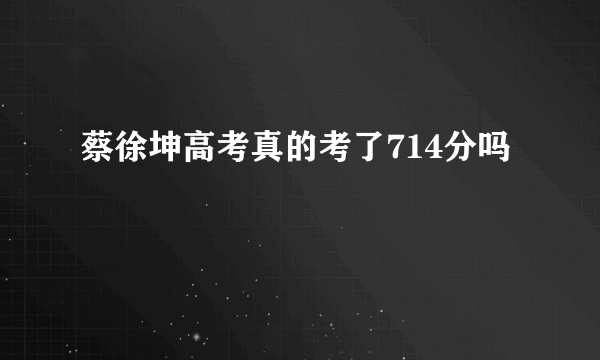 蔡徐坤高考真的考了714分吗