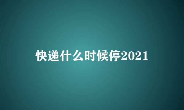 快递什么时候停2021