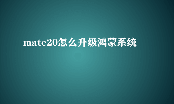 mate20怎么升级鸿蒙系统