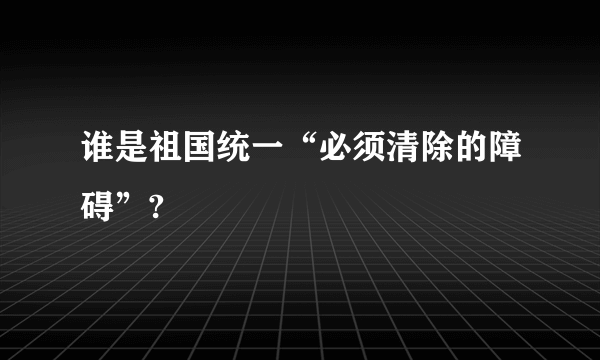 谁是祖国统一“必须清除的障碍”?