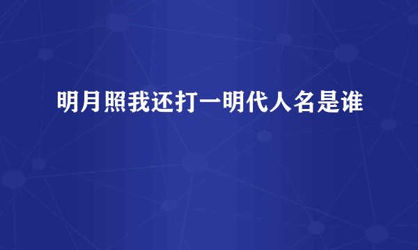 明月照我还打一明代人名是谁