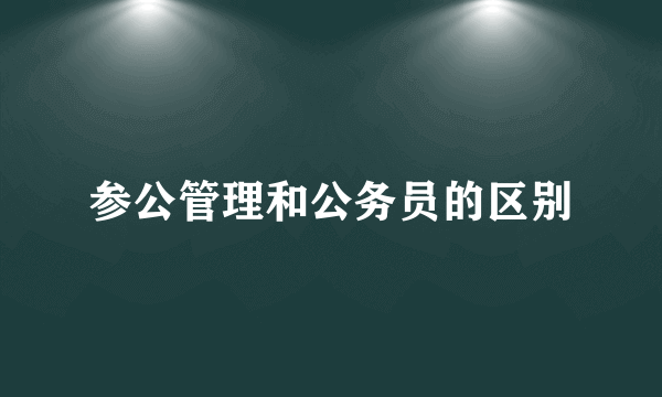 参公管理和公务员的区别