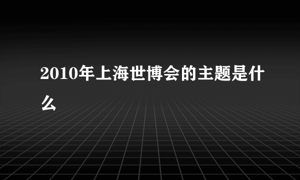 2010年上海世博会的主题是什么