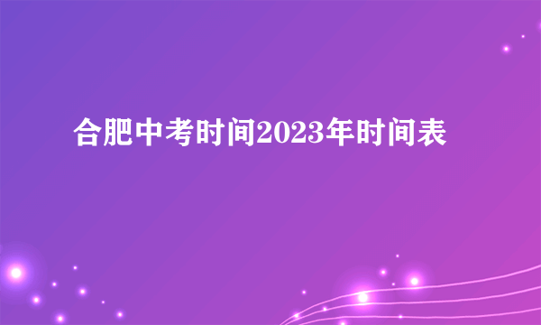 合肥中考时间2023年时间表