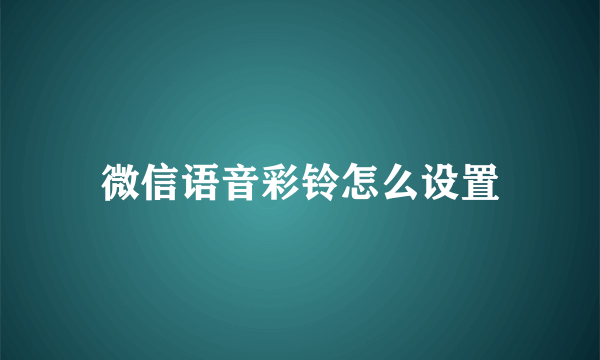 微信语音彩铃怎么设置