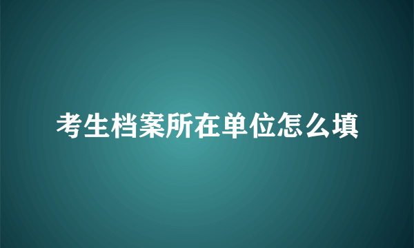 考生档案所在单位怎么填