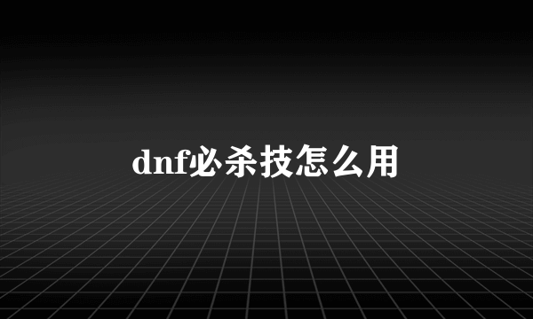 dnf必杀技怎么用