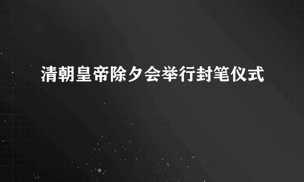 清朝皇帝除夕会举行封笔仪式