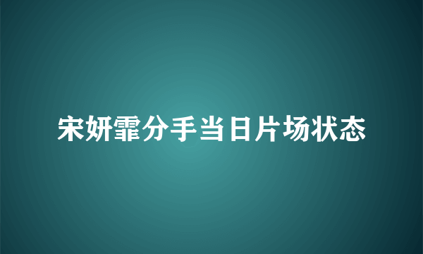 宋妍霏分手当日片场状态