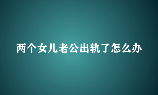 两个女儿老公出轨了怎么办