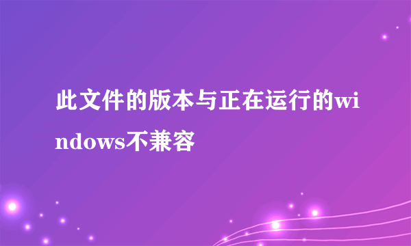 此文件的版本与正在运行的windows不兼容