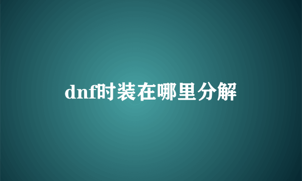 dnf时装在哪里分解