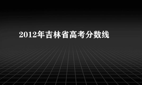 2012年吉林省高考分数线