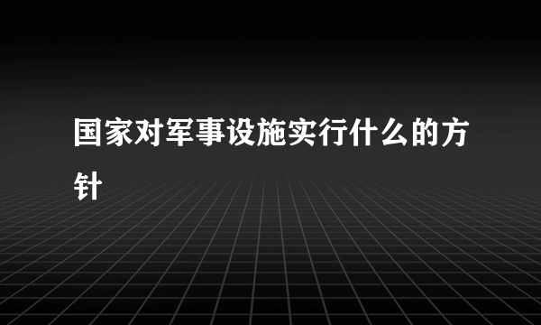 国家对军事设施实行什么的方针