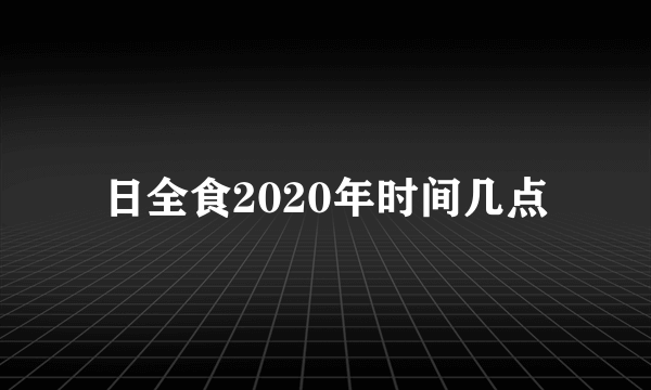 日全食2020年时间几点