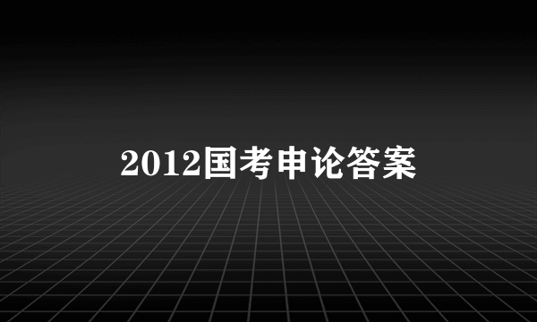 2012国考申论答案