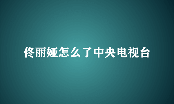 佟丽娅怎么了中央电视台