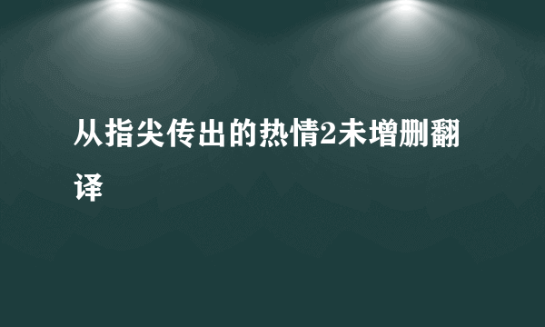 从指尖传出的热情2未增删翻译