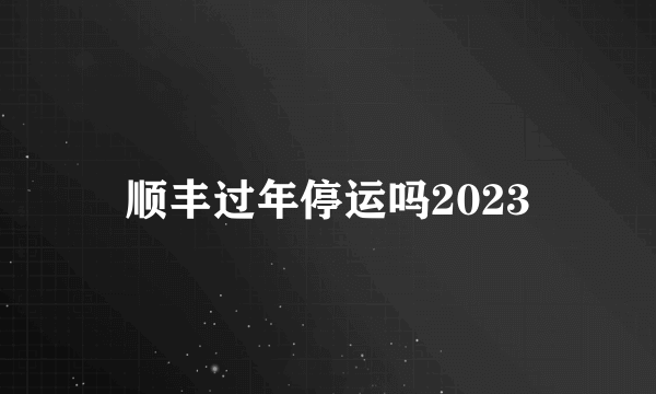 顺丰过年停运吗2023