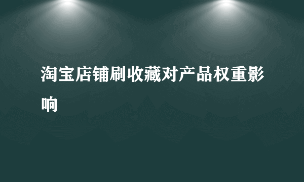 淘宝店铺刷收藏对产品权重影响