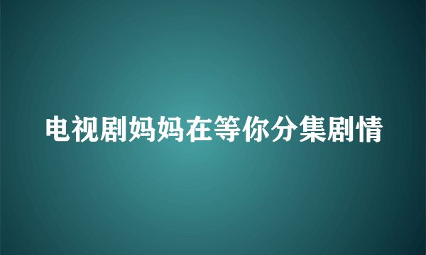 电视剧妈妈在等你分集剧情