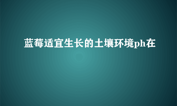 蓝莓适宜生长的土壤环境ph在